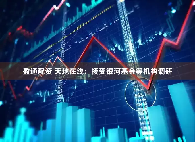 盈通配资 天地在线：接受银河基金等机构调研