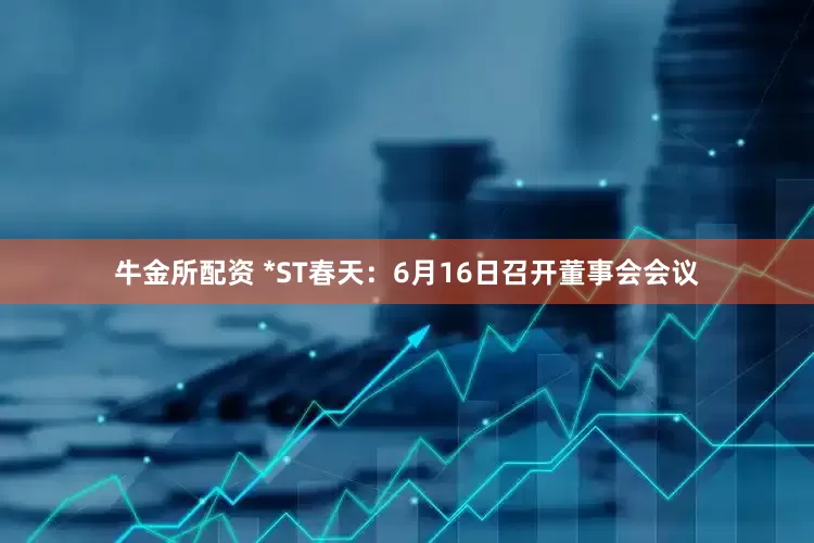 牛金所配资 *ST春天：6月16日召开董事会会议