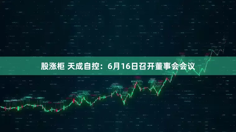 股涨柜 天成自控：6月16日召开董事会会议