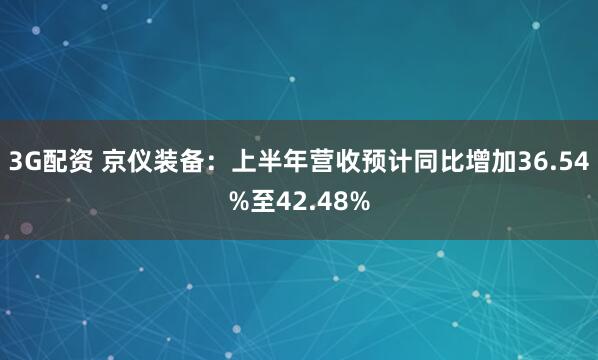 3G配资 京仪装备：上半年营收预计同比增加36.54%至42.48%
