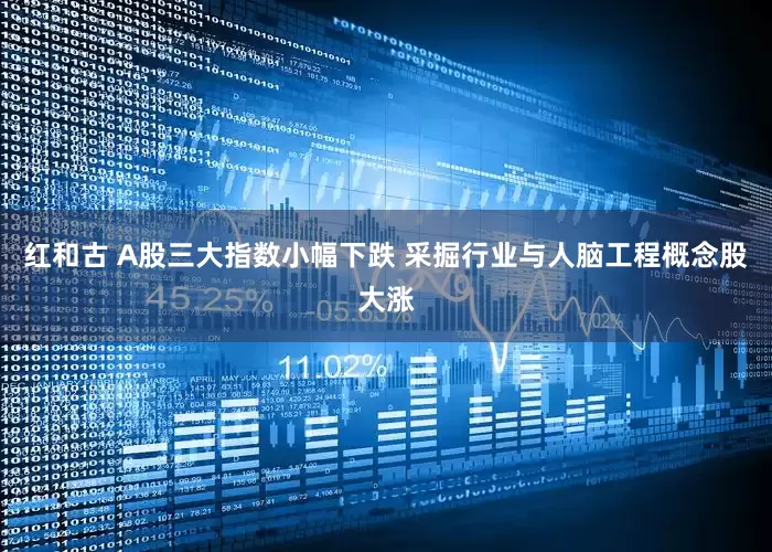 红和古 A股三大指数小幅下跌 采掘行业与人脑工程概念股大涨