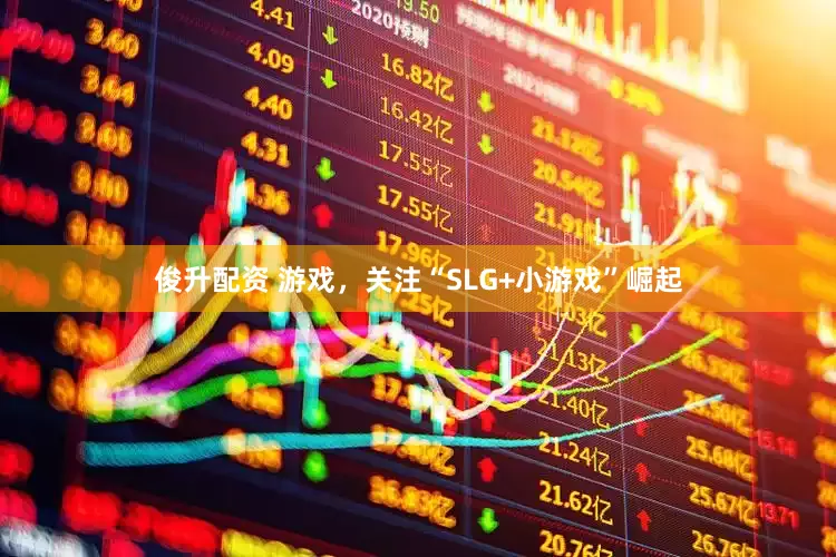 俊升配资 游戏，关注“SLG+小游戏”崛起