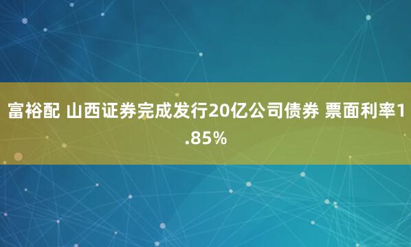 富裕配 山西证券完成发行20亿公司债券 票面利率1.85%