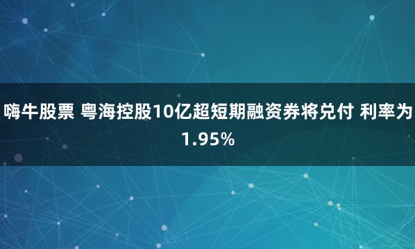 嗨牛股票 粤海控股10亿超短期融资券将兑付 利率为1.95%