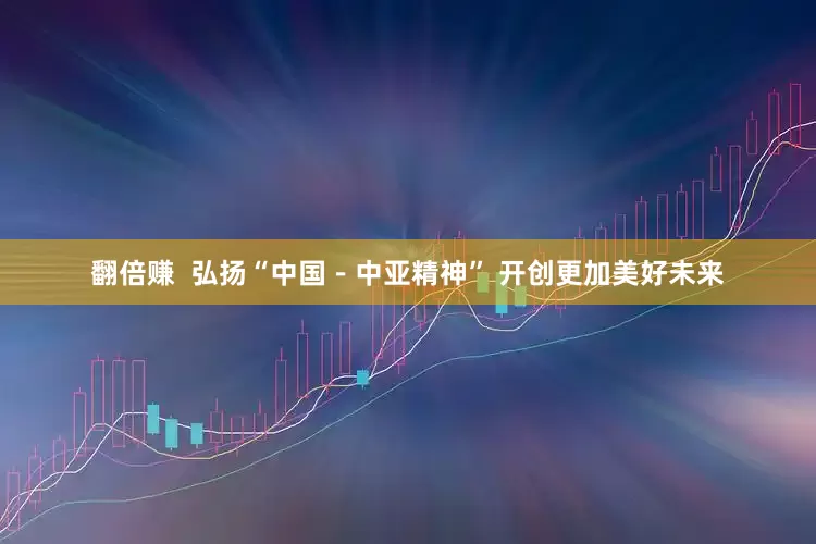 翻倍赚  弘扬“中国－中亚精神” 开创更加美好未来