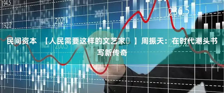 民间资本  【人民需要这样的文艺家㊾】周振天：在时代潮头书写新传奇