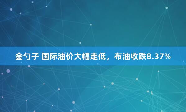 金勺子 国际油价大幅走低，布油收跌8.37%