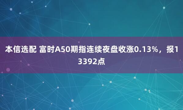 本信选配 富时A50期指连续夜盘收涨0.13%，报13392点