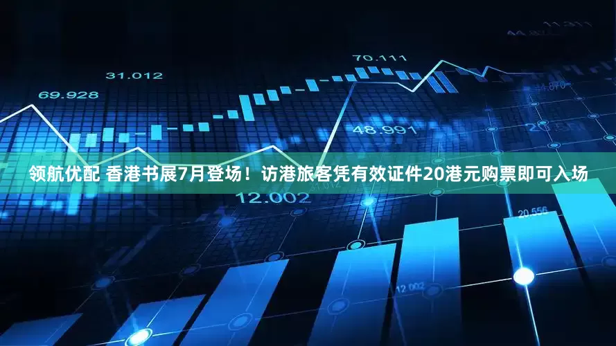 领航优配 香港书展7月登场！访港旅客凭有效证件20港元购票即可入场