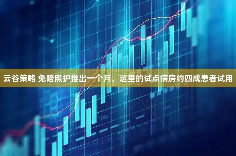 云谷策略 免陪照护推出一个月，这里的试点病房约四成患者试用