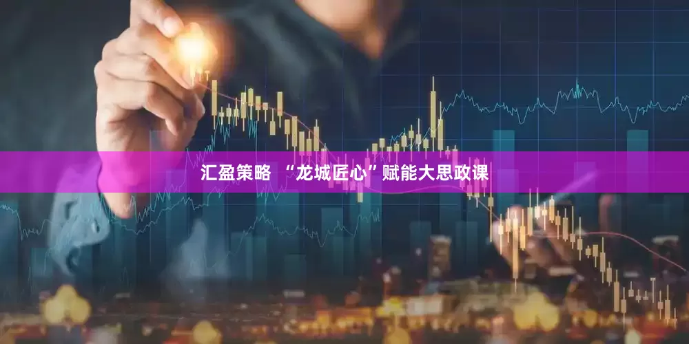 汇盈策略  “龙城匠心”赋能大思政课