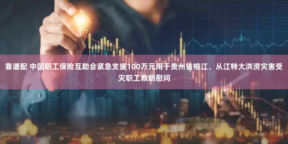 靠谱配 中国职工保险互助会紧急支援100万元用于贵州省榕江、从江特大洪涝灾害受灾职工救助慰问