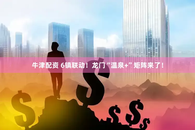 牛津配资 6镇联动！龙门“温泉+”矩阵来了！