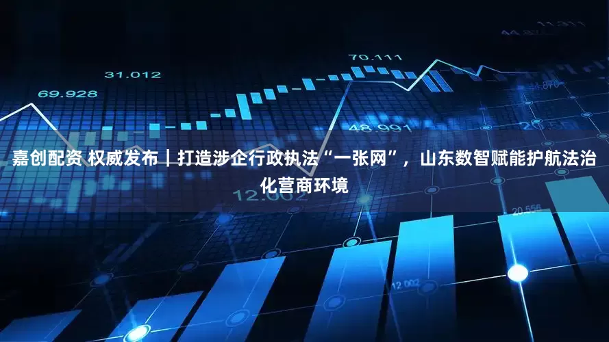嘉创配资 权威发布｜打造涉企行政执法“一张网”，山东数智赋能护航法治化营商环境
