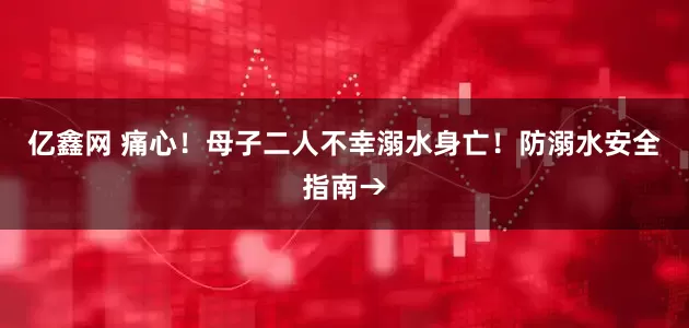 亿鑫网 痛心！母子二人不幸溺水身亡！防溺水安全指南→