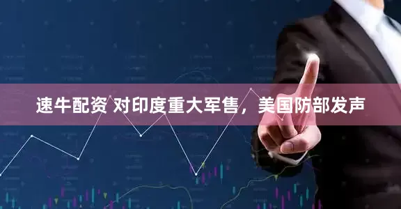 速牛配资 对印度重大军售，美国防部发声