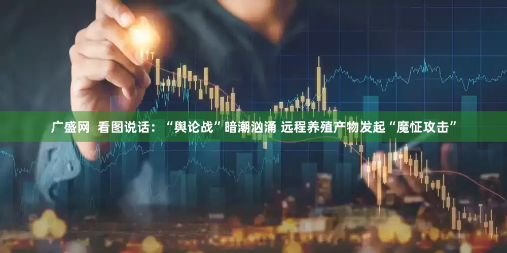 广盛网  看图说话：“舆论战”暗潮汹涌 远程养殖产物发起“魔怔攻击”