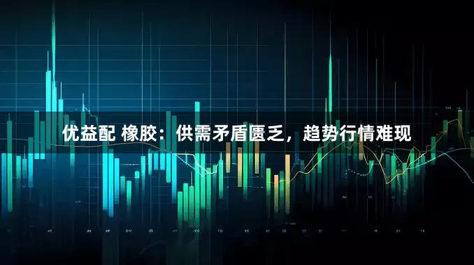 优益配 橡胶：供需矛盾匮乏，趋势行情难现