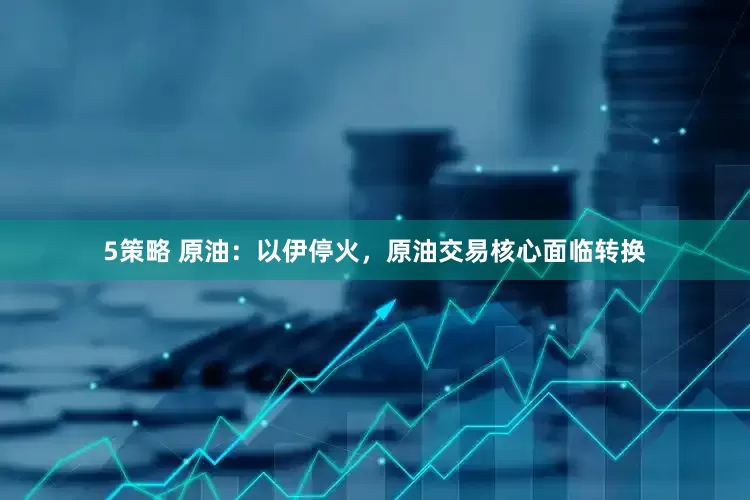 5策略 原油：以伊停火，原油交易核心面临转换