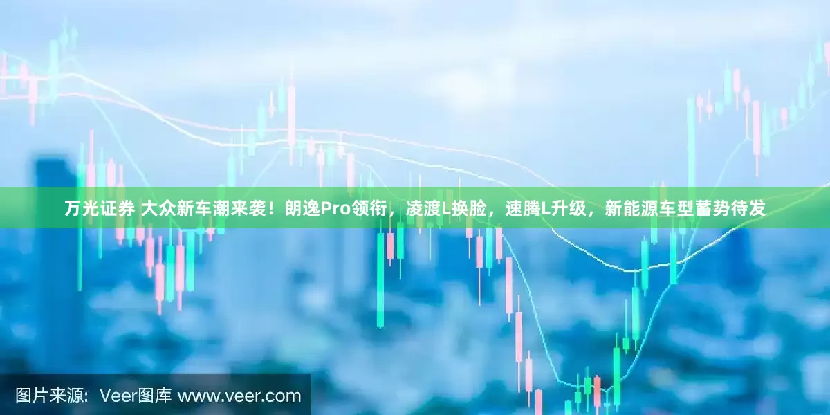 万光证券 大众新车潮来袭！朗逸Pro领衔，凌渡L换脸，速腾L升级，新能源车型蓄势待发