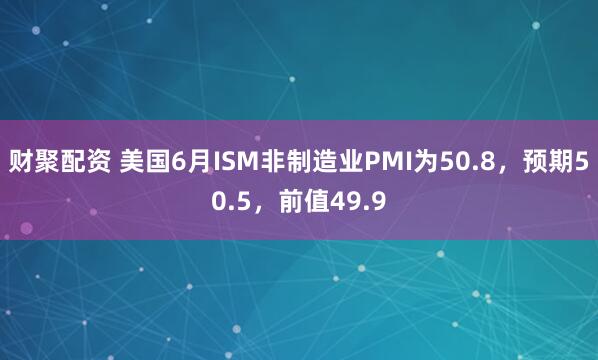 财聚配资 美国6月ISM非制造业PMI为50.8，预期50.5，前值49.9