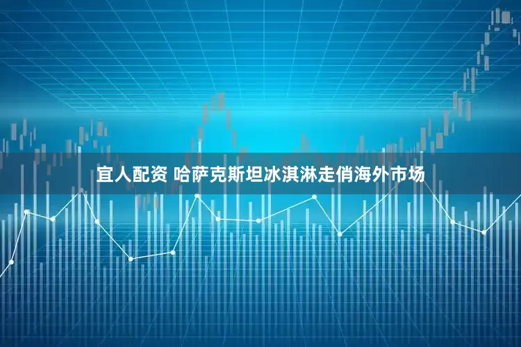 宜人配资 哈萨克斯坦冰淇淋走俏海外市场