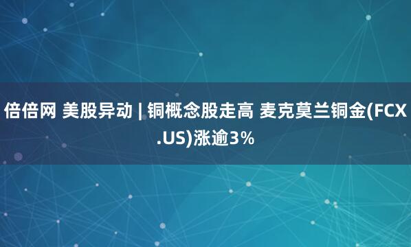 倍倍网 美股异动 | 铜概念股走高 麦克莫兰铜金(FCX.US)涨逾3%