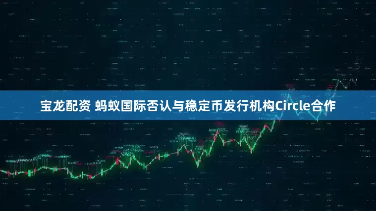 宝龙配资 蚂蚁国际否认与稳定币发行机构Circle合作