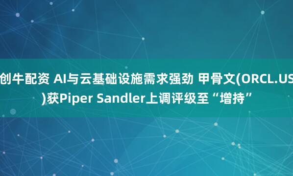 创牛配资 AI与云基础设施需求强劲 甲骨文(ORCL.US)获Piper Sandler上调评级至“增持”