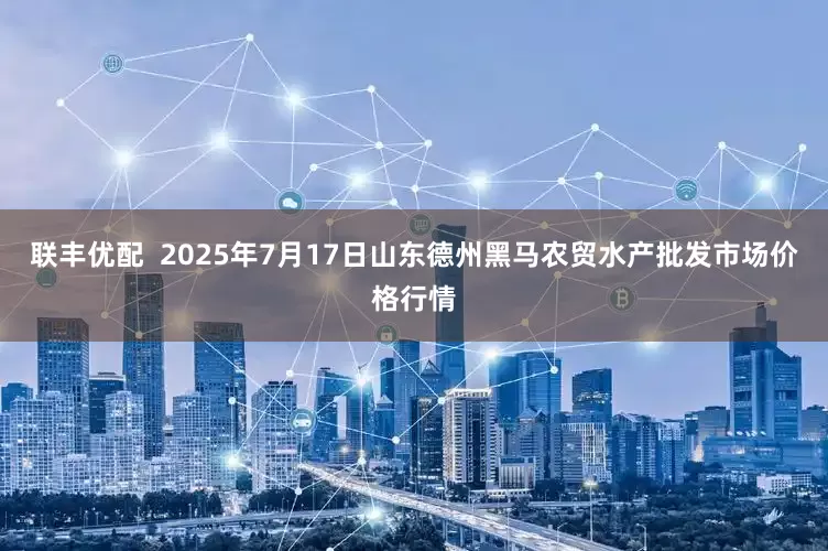 联丰优配 2025年7月17日山东德州黑马农贸水产批发市场价格行情