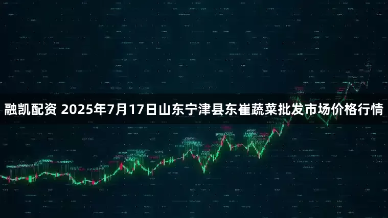 融凯配资 2025年7月17日山东宁津县东崔蔬菜批发市场价格行情