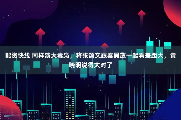 配资快线 同样演大毒枭，将张颂文跟秦昊放一起看差距大，黄晓明说得太对了