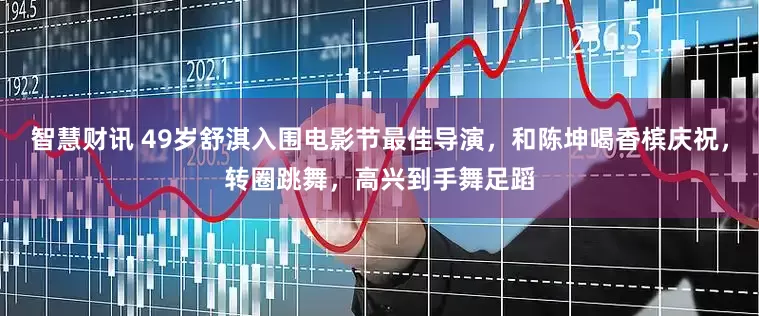 智慧财讯 49岁舒淇入围电影节最佳导演，和陈坤喝香槟庆祝，转圈跳舞，高兴到手舞足蹈