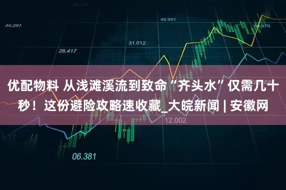 优配物料 从浅滩溪流到致命“齐头水”仅需几十秒！这份避险攻略速收藏_大皖新闻 | 安徽网