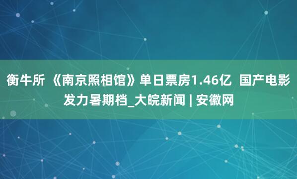 衡牛所 《南京照相馆》单日票房1.46亿  国产电影发力暑期档_大皖新闻 | 安徽网