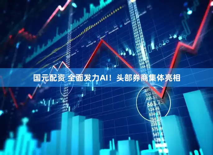 国元配资 全面发力AI！头部券商集体亮相