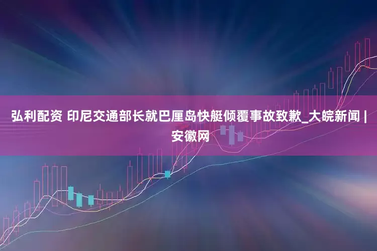 弘利配资 印尼交通部长就巴厘岛快艇倾覆事故致歉_大皖新闻 | 安徽网