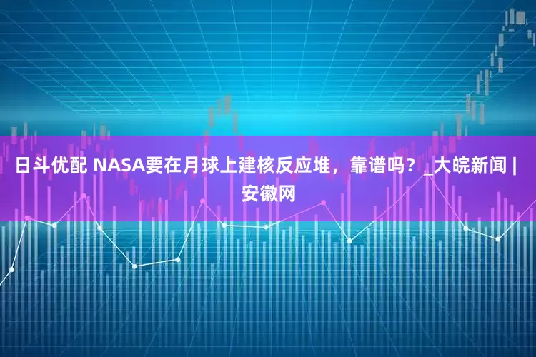 日斗优配 NASA要在月球上建核反应堆，靠谱吗？_大皖新闻 | 安徽网