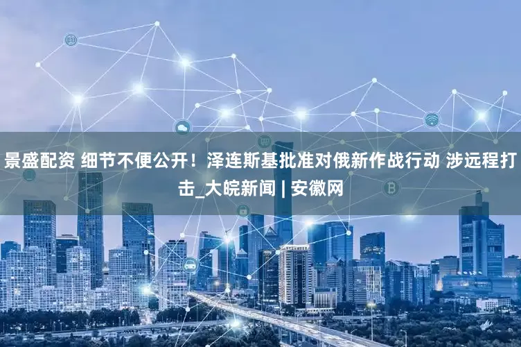 景盛配资 细节不便公开！泽连斯基批准对俄新作战行动 涉远程打击_大皖新闻 | 安徽网