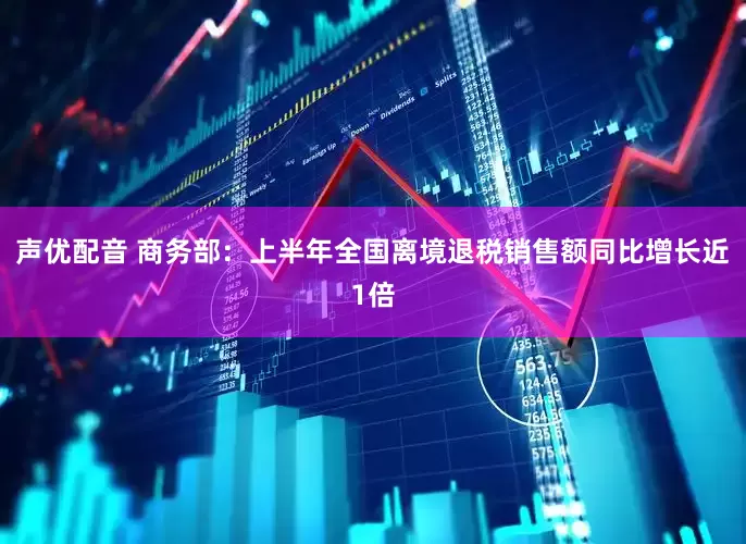 声优配音 商务部：上半年全国离境退税销售额同比增长近1倍