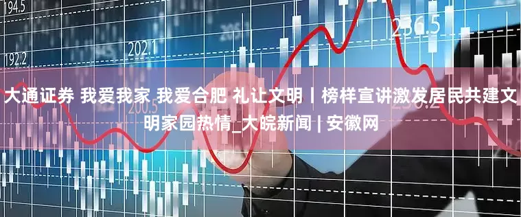 大通证券 我爱我家 我爱合肥 礼让文明丨榜样宣讲激发居民共建文明家园热情_大皖新闻 | 安徽网