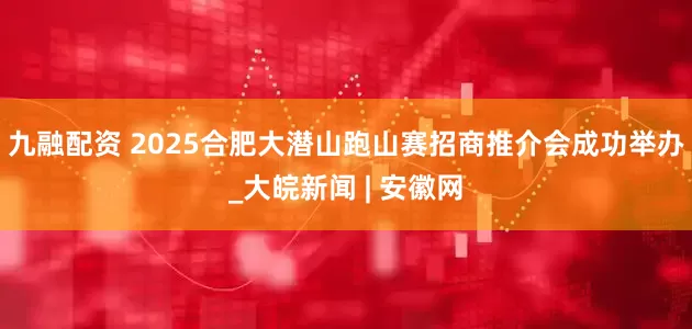 九融配资 2025合肥大潜山跑山赛招商推介会成功举办_大皖新闻 | 安徽网
