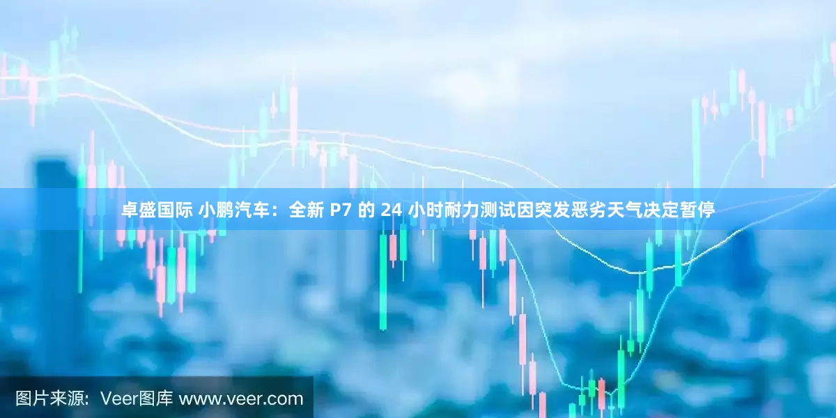 卓盛国际 小鹏汽车：全新 P7 的 24 小时耐力测试因突发恶劣天气决定暂停