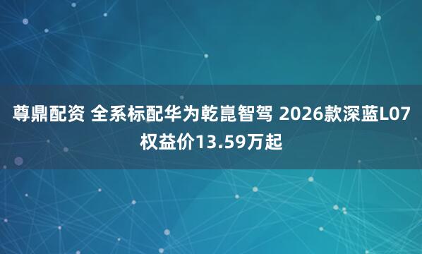 尊鼎配资 全系标配华为乾崑智驾 2026款深蓝L07权益价13.59万起
