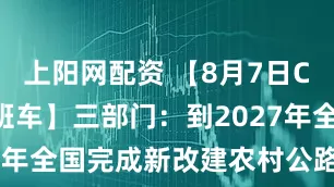 上阳网配资 【8月7日Choice早班车】三部门：到2027年全国完成新改建农村公路30万公里