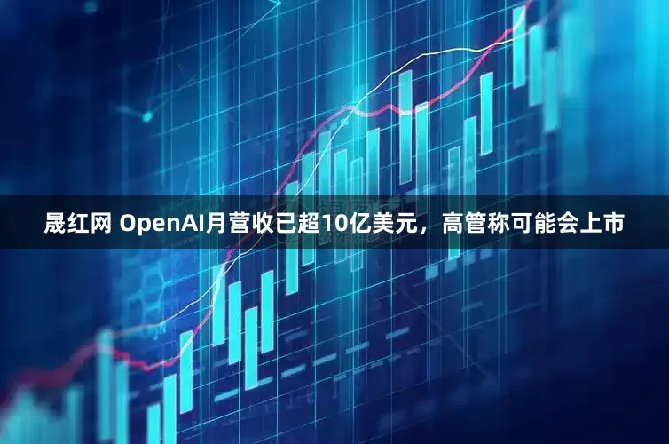 晟红网 OpenAI月营收已超10亿美元，高管称可能会上市