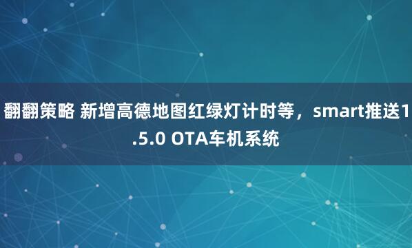 翻翻策略 新增高德地图红绿灯计时等，smart推送1.5.0 OTA车机系统