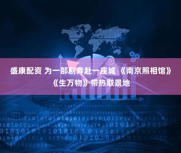 盛康配资 为一部剧奔赴一座城 《南京照相馆》《生万物》带热取景地