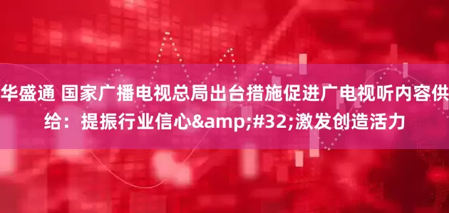 华盛通 国家广播电视总局出台措施促进广电视听内容供给：提振行业信心&#32;激发创造活力