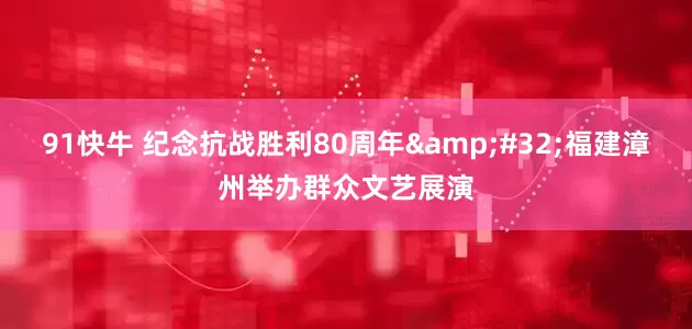 91快牛 纪念抗战胜利80周年&#32;福建漳州举办群众文艺展演